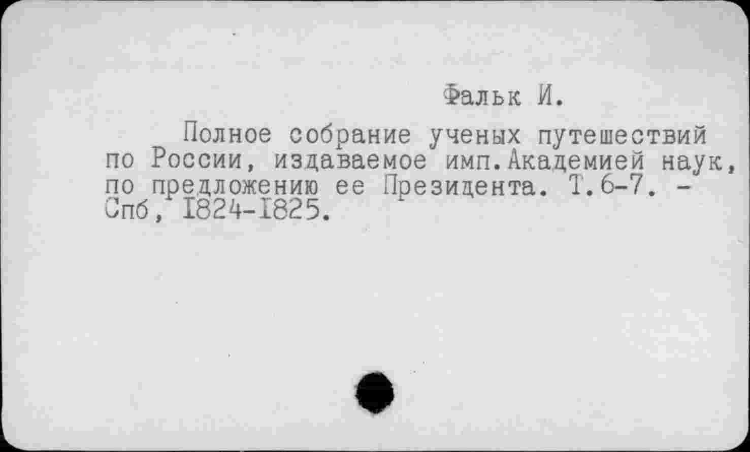 ﻿Фальк И.
Полное собрание ученых путешествий по России, издаваемое имп.Академией наук, по предложению ее Президента. Т.6-7. -Спб, 1824-1825.